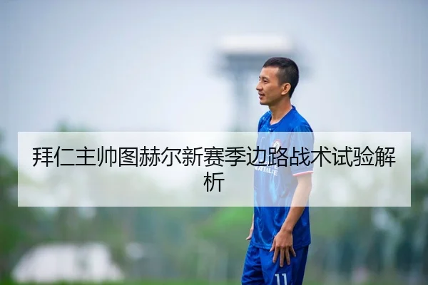 拜仁主帅图赫尔新赛季边路战术试验解析 - KSports