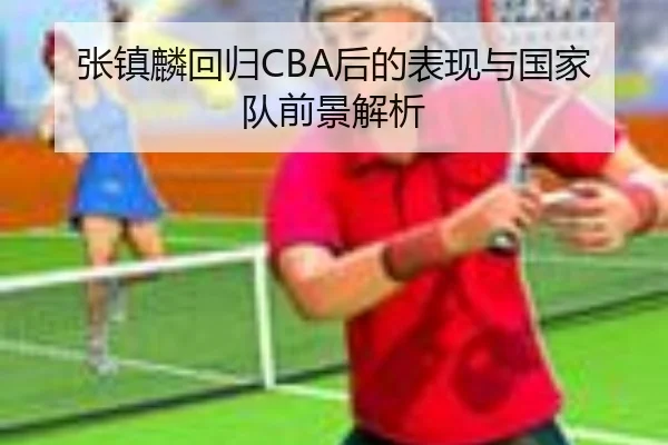 张镇麟回归CBA后的表现与国家队前景解析 | KSports